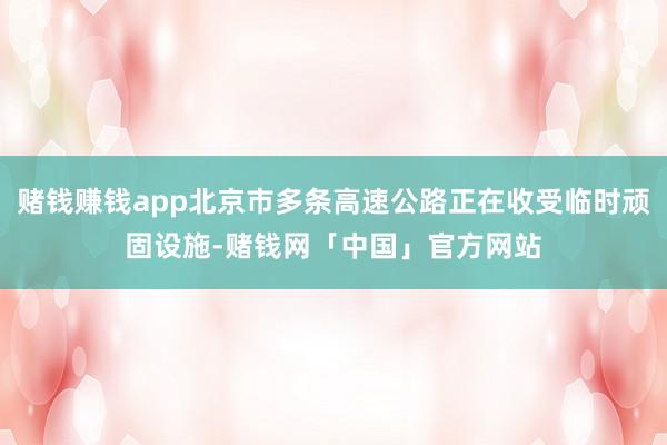 赌钱赚钱app北京市多条高速公路正在收受临时顽固设施-赌钱网「中国」官方网站