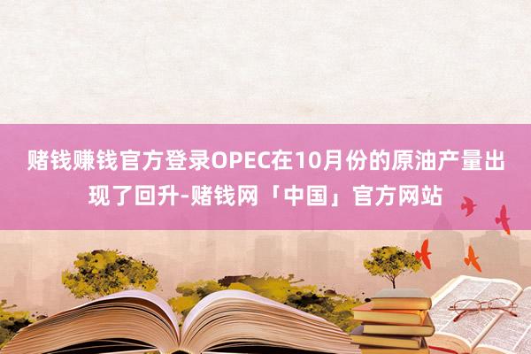 赌钱赚钱官方登录OPEC在10月份的原油产量出现了回升-赌钱网「中国」官方网站