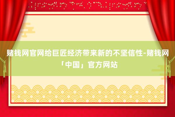 赌钱网官网给巨匠经济带来新的不坚信性-赌钱网「中国」官方网站