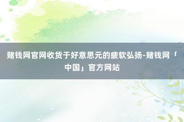赌钱网官网收货于好意思元的疲软弘扬-赌钱网「中国」官方网站