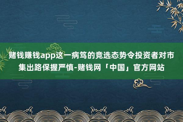 赌钱赚钱app这一病笃的竞选态势令投资者对市集出路保握严慎-赌钱网「中国」官方网站