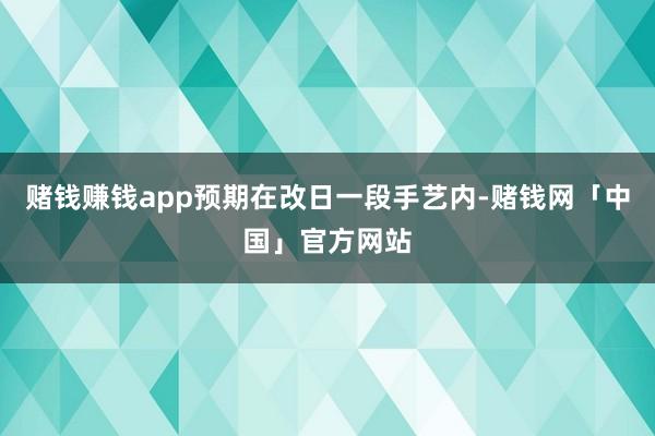 赌钱赚钱app预期在改日一段手艺内-赌钱网「中国」官方网站