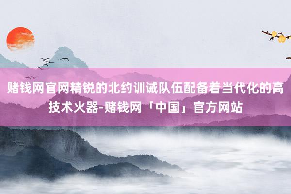 赌钱网官网精锐的北约训诫队伍配备着当代化的高技术火器-赌钱网「中国」官方网站