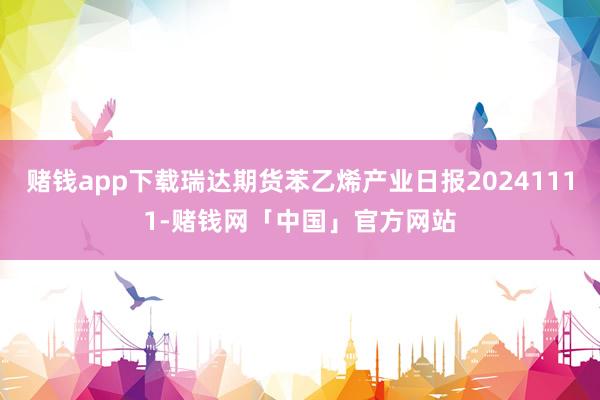 赌钱app下载瑞达期货苯乙烯产业日报20241111-赌钱网「中国」官方网站