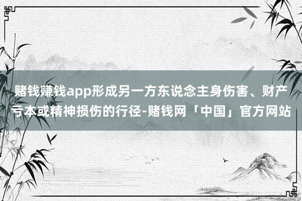 赌钱赚钱app形成另一方东说念主身伤害、财产亏本或精神损伤的行径-赌钱网「中国」官方网站