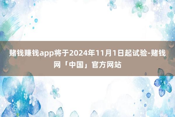 赌钱赚钱app将于2024年11月1日起试验-赌钱网「中国」官方网站