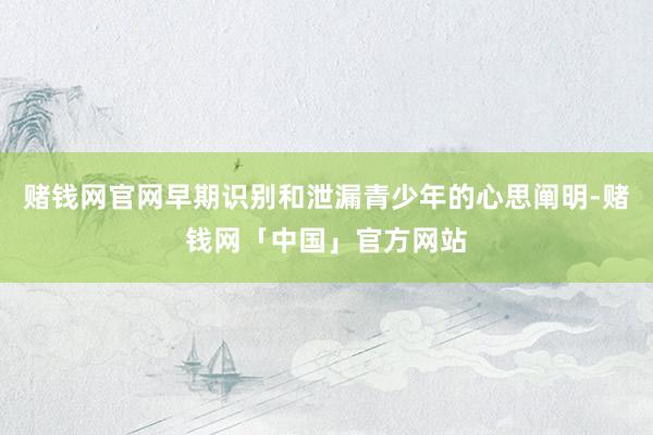 赌钱网官网早期识别和泄漏青少年的心思阐明-赌钱网「中国」官方网站