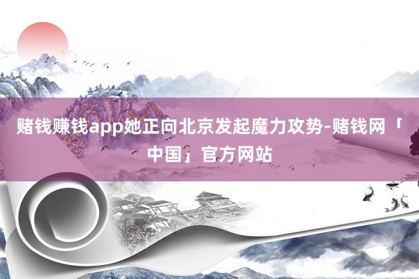赌钱赚钱app她正向北京发起魔力攻势-赌钱网「中国」官方网站