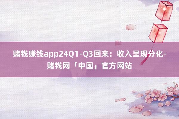 赌钱赚钱app24Q1-Q3回来：收入呈现分化-赌钱网「中国」官方网站