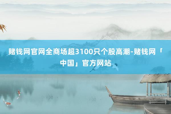 赌钱网官网全商场超3100只个股高潮-赌钱网「中国」官方网站