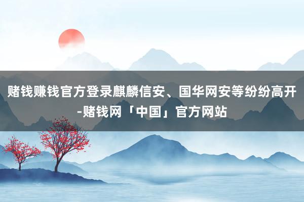 赌钱赚钱官方登录麒麟信安、国华网安等纷纷高开-赌钱网「中国」官方网站
