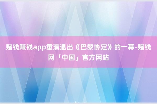 赌钱赚钱app重演退出《巴黎协定》的一幕-赌钱网「中国」官方网站