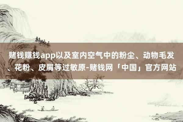 赌钱赚钱app以及室内空气中的粉尘、动物毛发、花粉、皮屑等过敏原-赌钱网「中国」官方网站