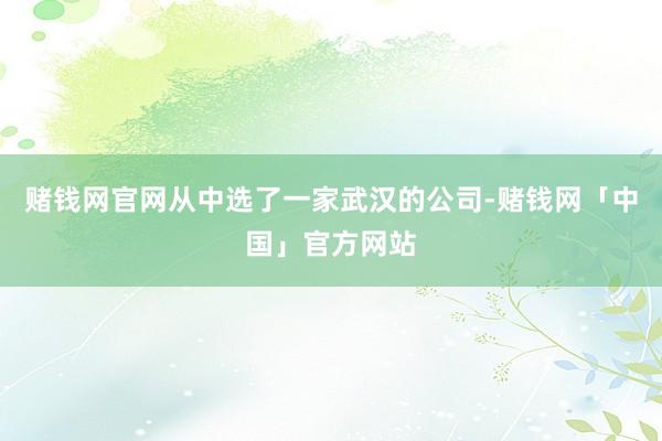 赌钱网官网从中选了一家武汉的公司-赌钱网「中国」官方网站