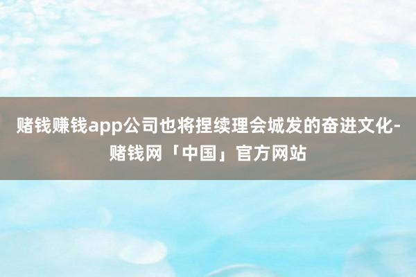 赌钱赚钱app公司也将捏续理会城发的奋进文化-赌钱网「中国」官方网站