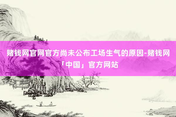 赌钱网官网官方尚未公布工场生气的原因-赌钱网「中国」官方网站