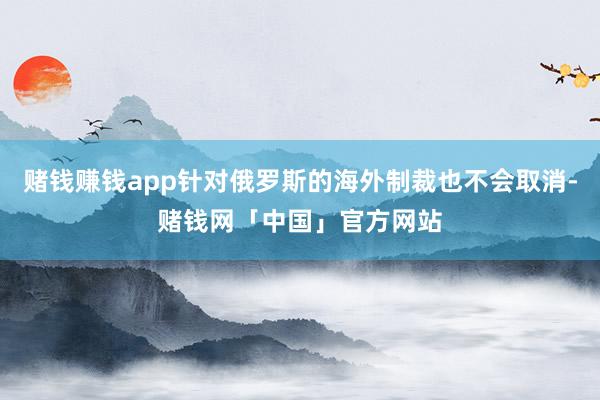 赌钱赚钱app针对俄罗斯的海外制裁也不会取消-赌钱网「中国」官方网站
