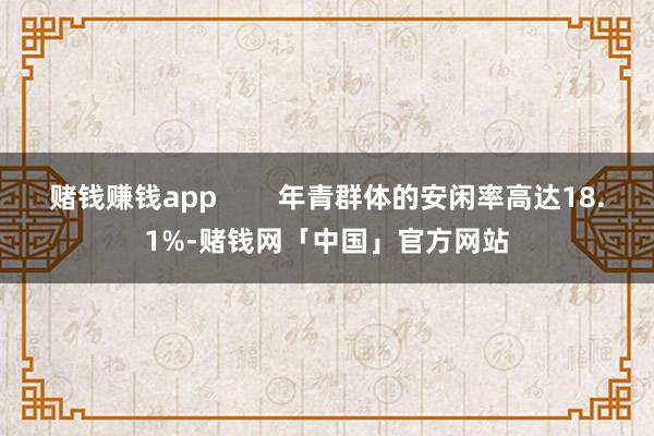 赌钱赚钱app        年青群体的安闲率高达18.1%-赌钱网「中国」官方网站