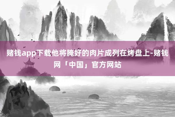 赌钱app下载他将腌好的肉片成列在烤盘上-赌钱网「中国」官方网站