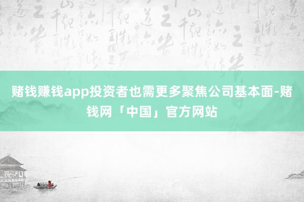 赌钱赚钱app投资者也需更多聚焦公司基本面-赌钱网「中国」官方网站