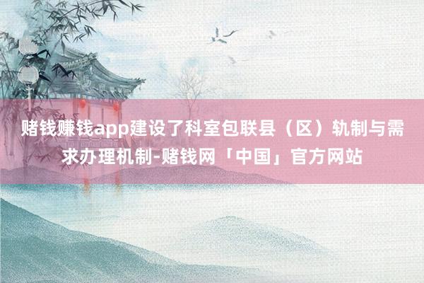 赌钱赚钱app建设了科室包联县（区）轨制与需求办理机制-赌钱网「中国」官方网站