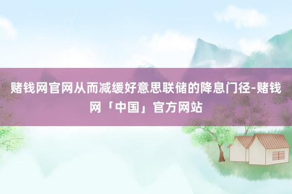 赌钱网官网从而减缓好意思联储的降息门径-赌钱网「中国」官方网站