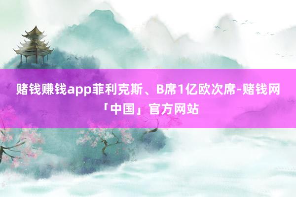赌钱赚钱app菲利克斯、B席1亿欧次席-赌钱网「中国」官方网站