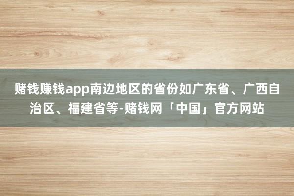 赌钱赚钱app南边地区的省份如广东省、广西自治区、福建省等-赌钱网「中国」官方网站