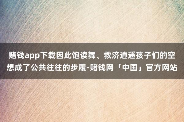 赌钱app下载因此饱读舞、救济逍遥孩子们的空想成了公共往往的步履-赌钱网「中国」官方网站
