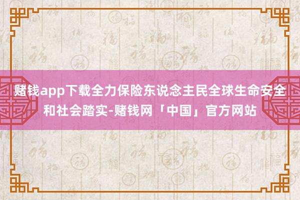 赌钱app下载全力保险东说念主民全球生命安全和社会踏实-赌钱网「中国」官方网站
