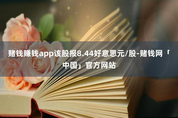 赌钱赚钱app该股报8.44好意思元/股-赌钱网「中国」官方网站