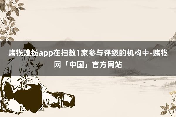 赌钱赚钱app在扫数1家参与评级的机构中-赌钱网「中国」官方网站