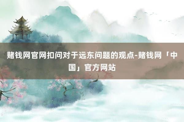 赌钱网官网扣问对于远东问题的观点-赌钱网「中国」官方网站