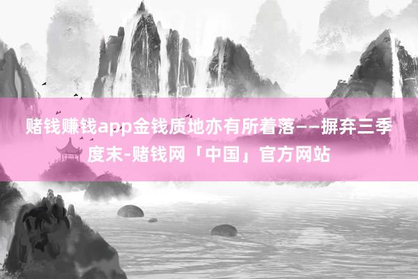 赌钱赚钱app　　金钱质地亦有所着落——摒弃三季度末-赌钱网「中国」官方网站