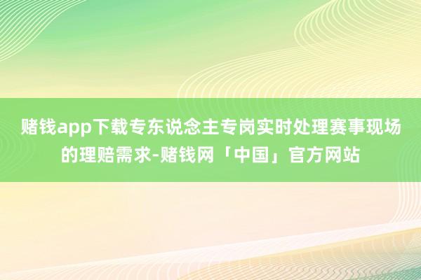 赌钱app下载专东说念主专岗实时处理赛事现场的理赔需求-赌钱网「中国」官方网站