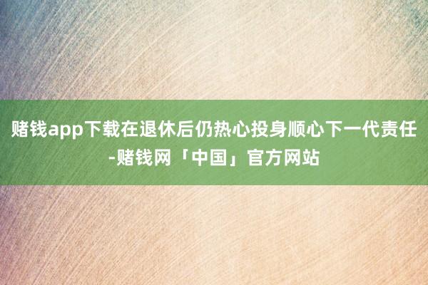赌钱app下载在退休后仍热心投身顺心下一代责任-赌钱网「中国」官方网站