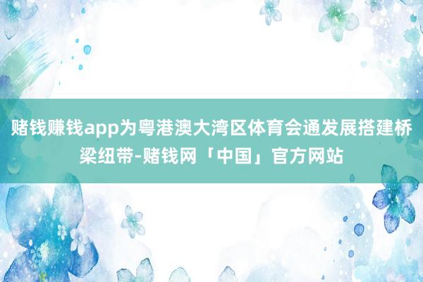 赌钱赚钱app为粤港澳大湾区体育会通发展搭建桥梁纽带-赌钱网「中国」官方网站