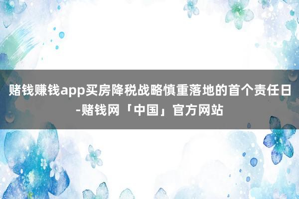 赌钱赚钱app买房降税战略慎重落地的首个责任日-赌钱网「中国」官方网站
