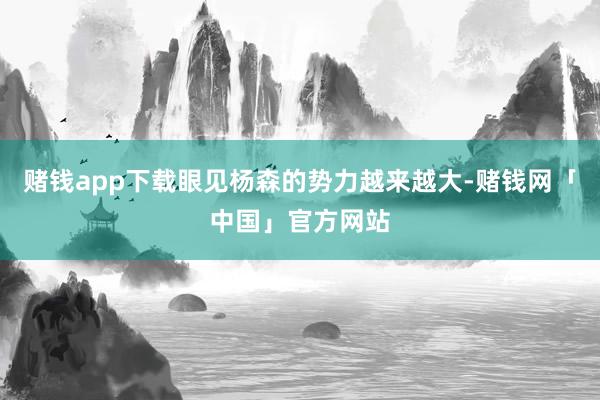赌钱app下载眼见杨森的势力越来越大-赌钱网「中国」官方网站