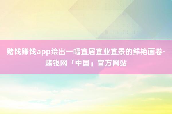 赌钱赚钱app绘出一幅宜居宜业宜景的鲜艳画卷-赌钱网「中国」官方网站