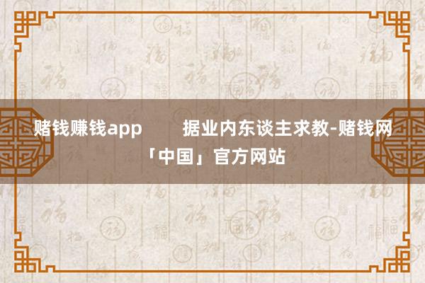 赌钱赚钱app        据业内东谈主求教-赌钱网「中国」官方网站