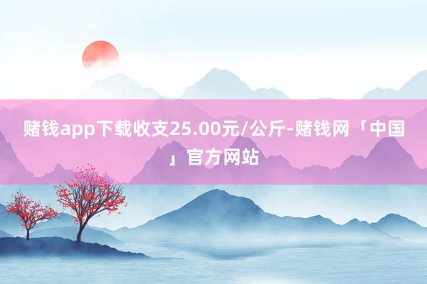 赌钱app下载收支25.00元/公斤-赌钱网「中国」官方网站
