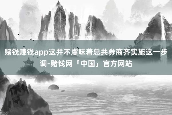赌钱赚钱app这并不虞味着总共券商齐实施这一步调-赌钱网「中国」官方网站