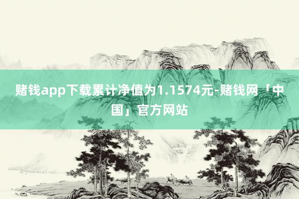 赌钱app下载累计净值为1.1574元-赌钱网「中国」官方网站
