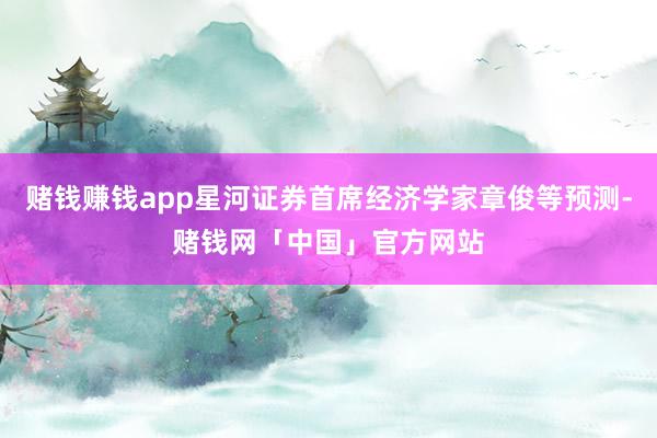 赌钱赚钱app星河证券首席经济学家章俊等预测-赌钱网「中国」官方网站