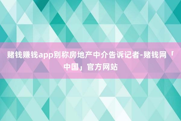 赌钱赚钱app别称房地产中介告诉记者-赌钱网「中国」官方网站
