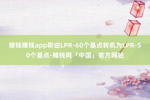赌钱赚钱app即由LPR-60个基点转机为LPR-50个基点-赌钱网「中国」官方网站