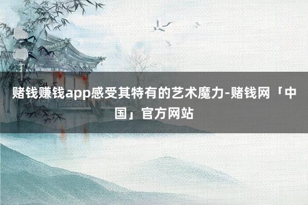 赌钱赚钱app感受其特有的艺术魔力-赌钱网「中国」官方网站
