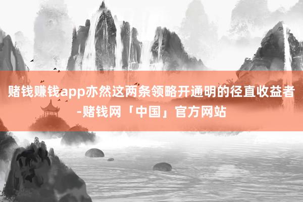 赌钱赚钱app亦然这两条领略开通明的径直收益者-赌钱网「中国」官方网站