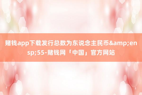 赌钱app下载发行总数为东说念主民币 55-赌钱网「中国」官方网站